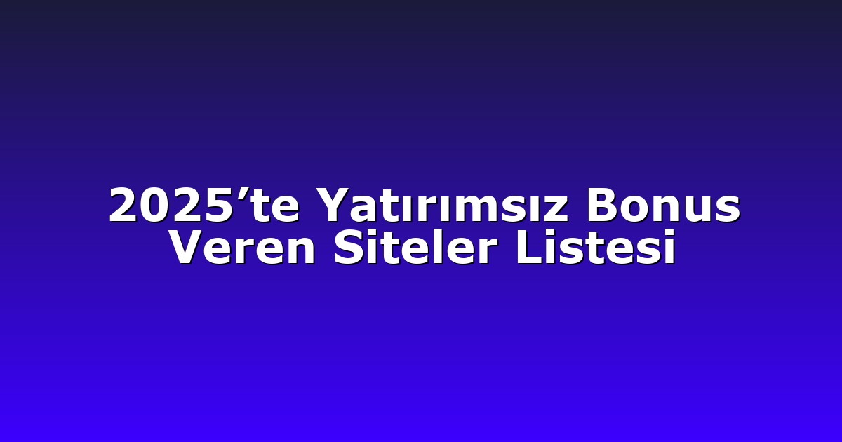 2025’te Yatırımsız Bonus Veren Siteler Listesi