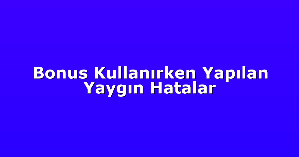 Bonus Kullanırken Yapılan Yaygın Hatalar