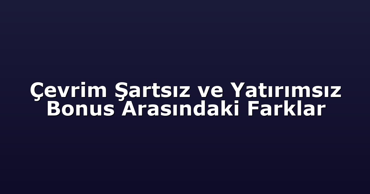 Çevrim Şartsız ve Yatırımsız Bonus Arasındaki Farklar