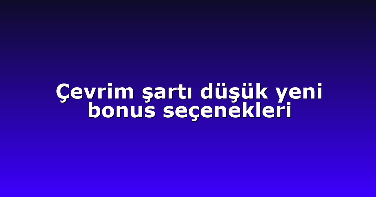 Çevrim şartı düşük yeni bonus seçenekleri