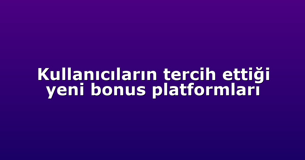 Kullanıcıların tercih ettiği yeni bonus platformları