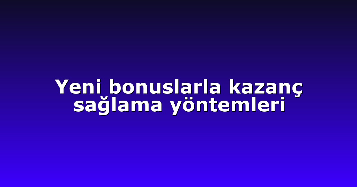 Yeni bonuslarla kazanç sağlama yöntemleri