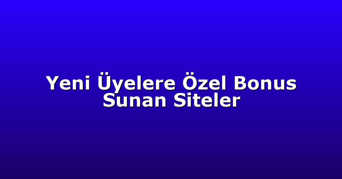 Yeni Üyelere Özel Bonus Sunan Siteler