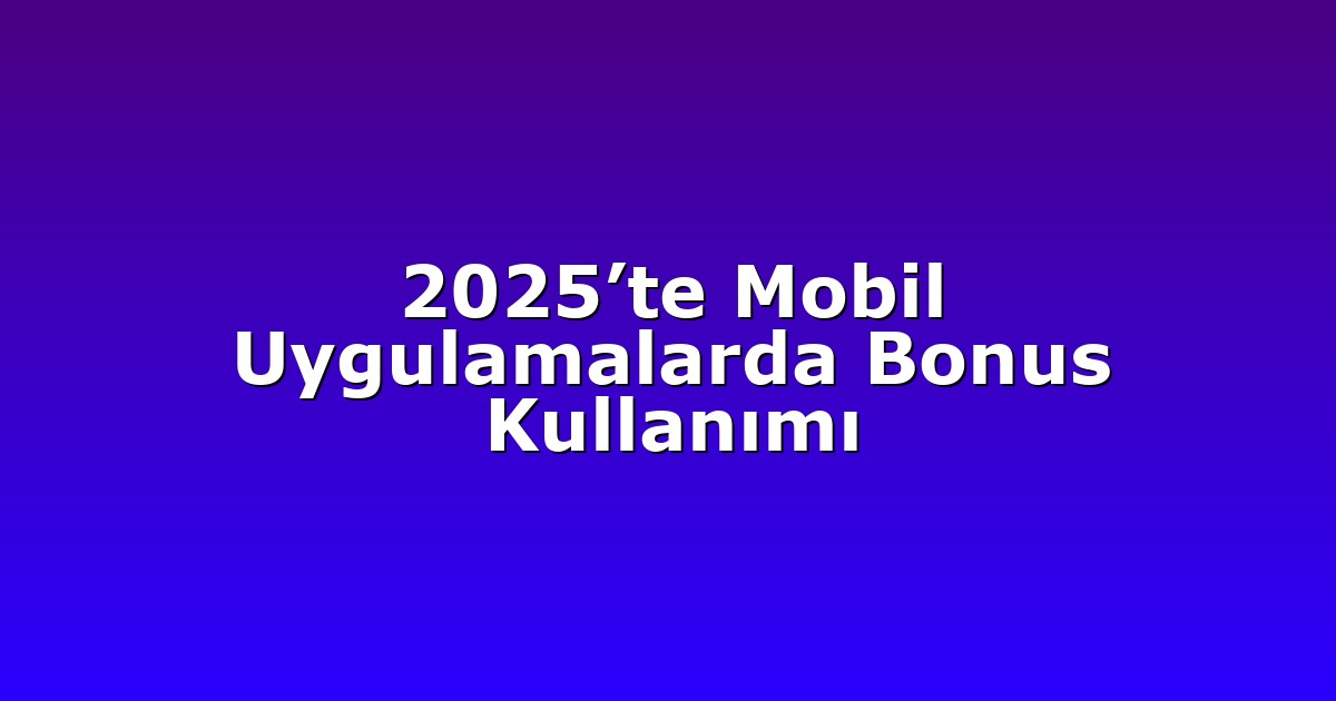 2025’te Mobil Uygulamalarda Bonus Kullanımı