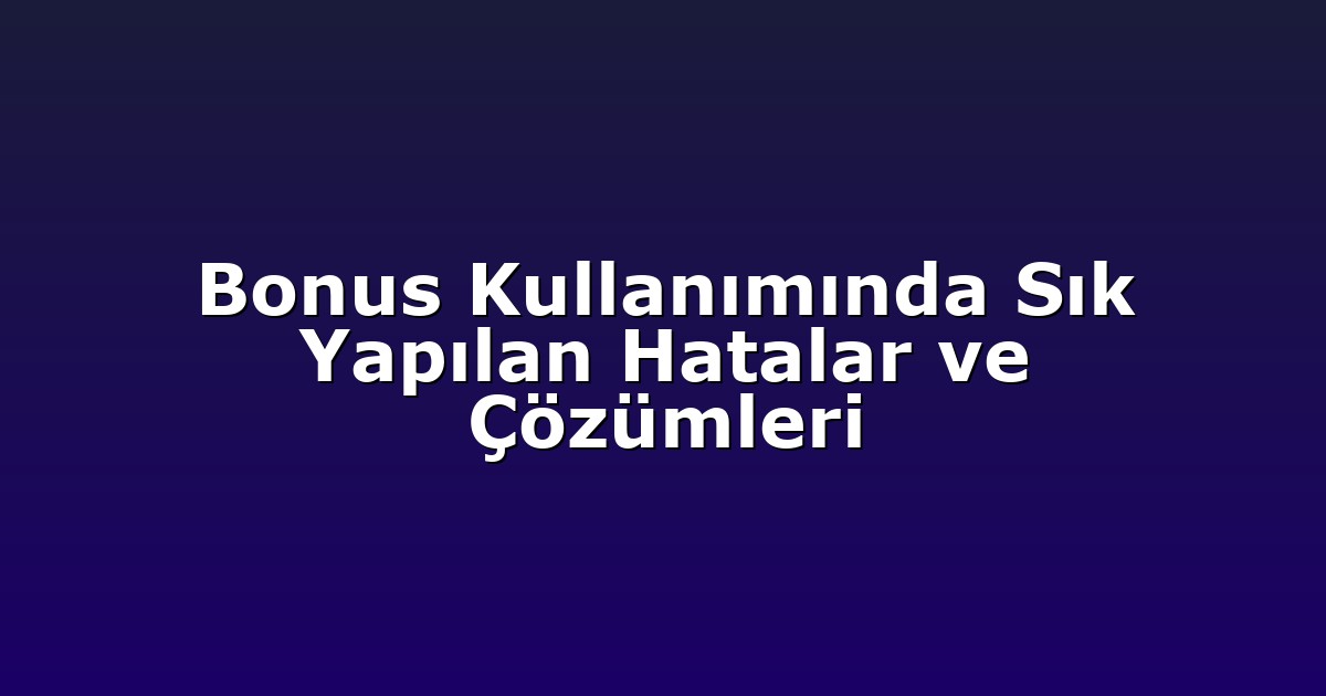 Bonus Kullanımında Sık Yapılan Hatalar ve Çözümleri