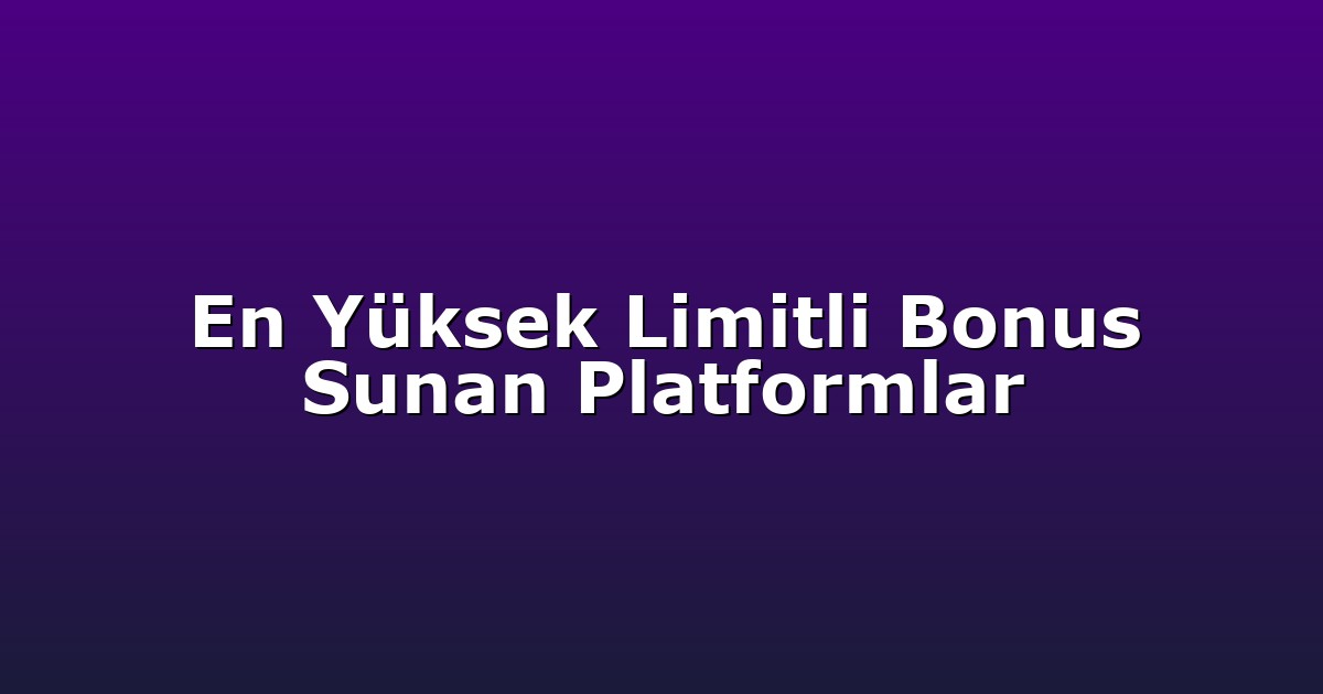 En Yüksek Limitli Bonus Sunan Platformlar