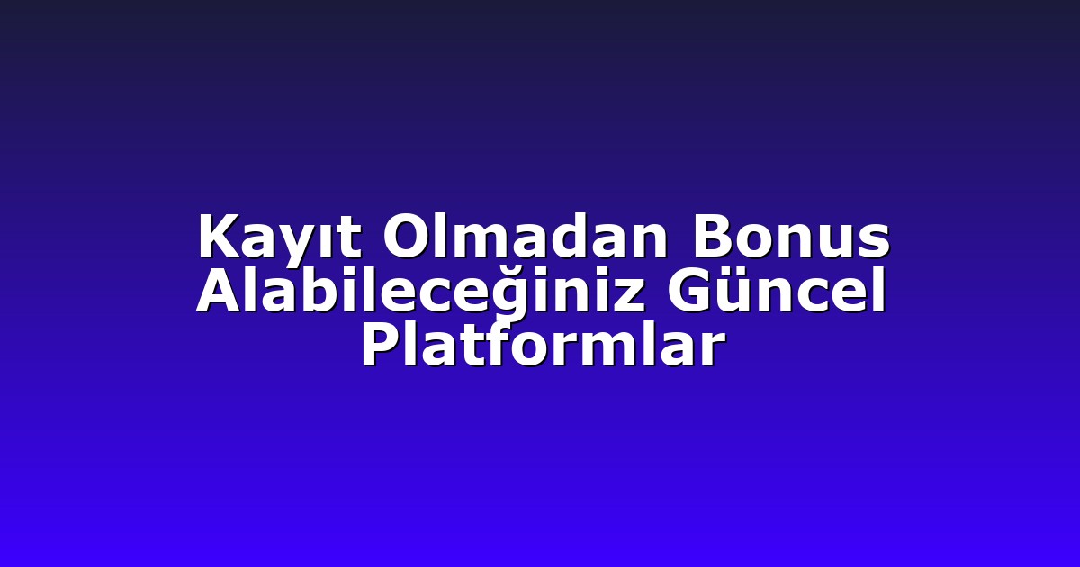 Kayıt Olmadan Bonus Alabileceğiniz Güncel Platformlar