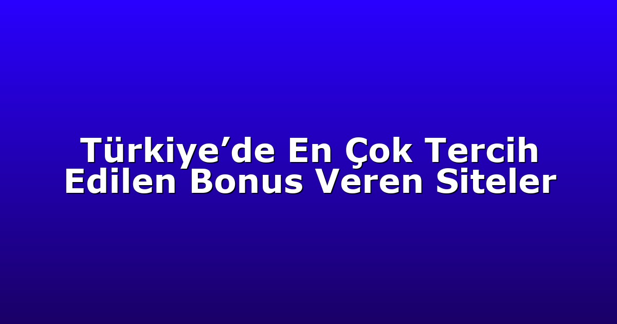 Türkiye’de En Çok Tercih Edilen Bonus Veren Siteler
